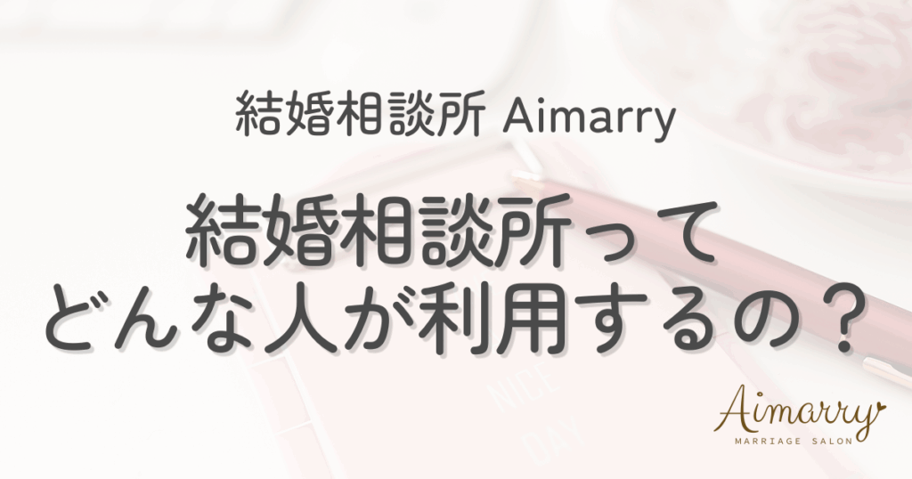 結婚相談所Aimarryのブログ記事「結婚相談所ってどんな人が利用するの」のアイキャッチ画像
