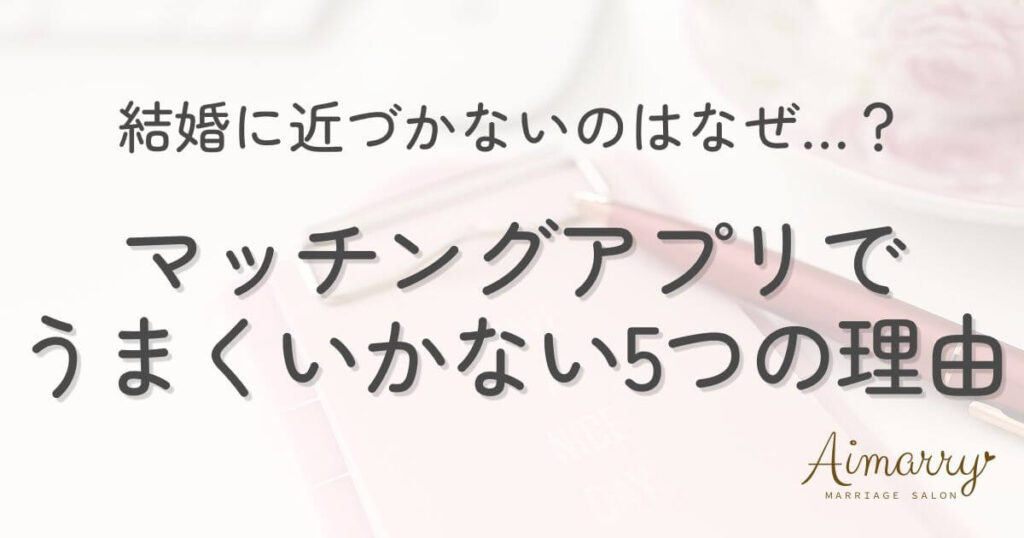 神戸の結婚相談所Aimarryのブログ記事「マッチングアプリで婚活がうまくいかない5つの理由。出会いは増えたのに結婚に近づかないのはなぜ?」のアイキャッチ画像です。