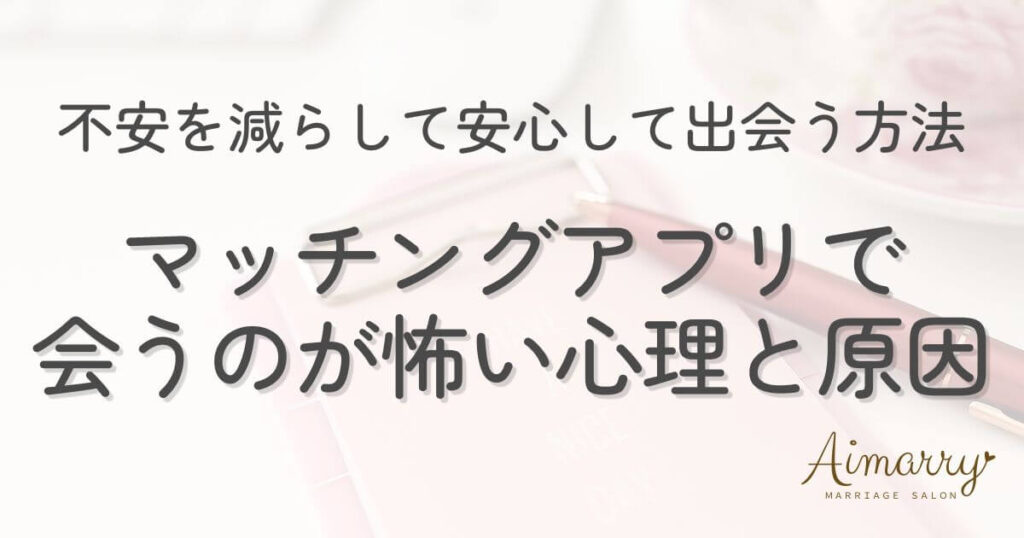 神戸の結婚相談所Aimarryのブログ記事「マッチングアプリで会うのが怖い心理と原因。不安を減らして安心して出会う方法」のアイキャッチ画像です。