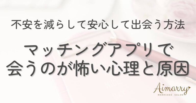 神戸の結婚相談所Aimarryのブログ記事「マッチングアプリで会うのが怖い心理と原因。不安を減らして安心して出会う方法」のアイキャッチ画像です。
