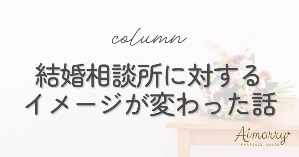 神戸の結婚相談所Aimarryのブログ記事「結婚相談所に対するイメージが変わった理由｜カウンセラーの体験談」のアイキャッチ画像です。