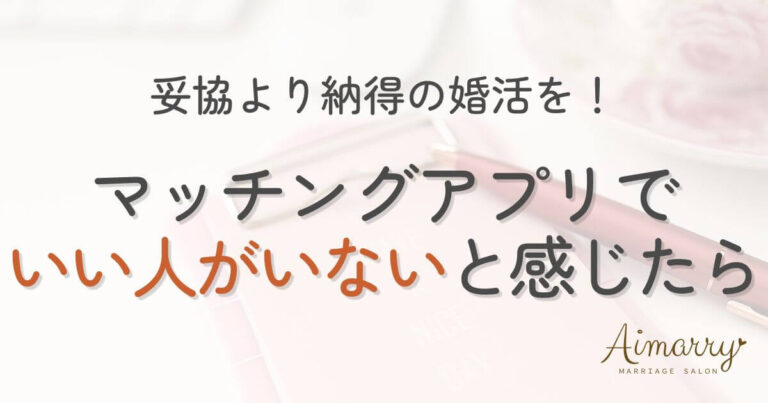 神戸の結婚相談所Aimarryのブログ記事「マッチングアプリで「いい人がいない」と感じたら、妥協する前に考えてほしいこと」のアイキャッチ画像です。